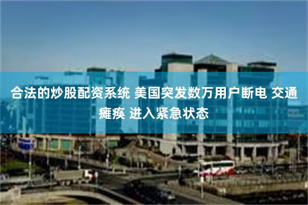 合法的炒股配资系统 美国突发数万用户断电 交通瘫痪 进入紧急状态