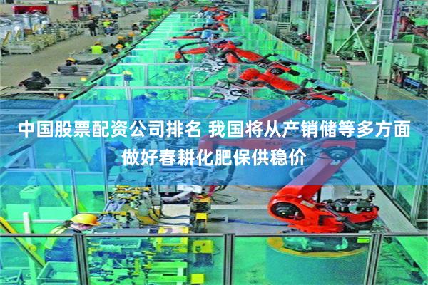 中国股票配资公司排名 我国将从产销储等多方面做好春耕化肥保供稳价