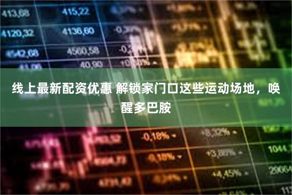 线上最新配资优惠 解锁家门口这些运动场地，唤醒多巴胺