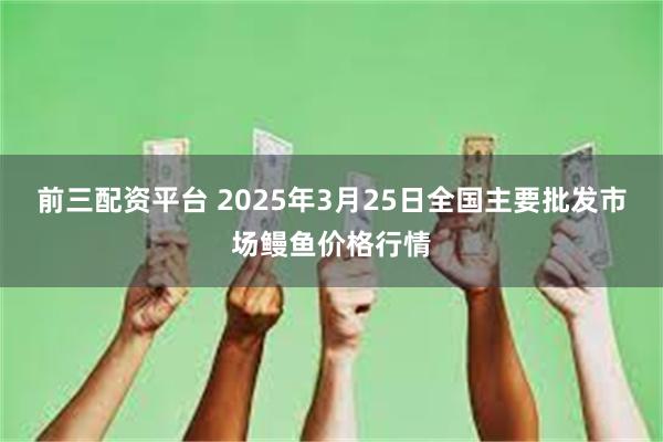 前三配资平台 2025年3月25日全国主要批发市场鳗鱼价格行情