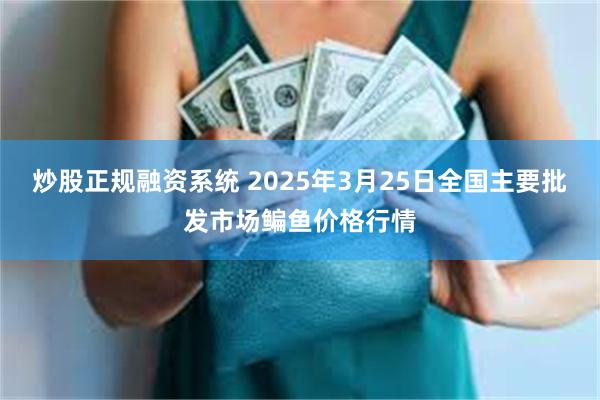 炒股正规融资系统 2025年3月25日全国主要批发市场鳊鱼价格行情
