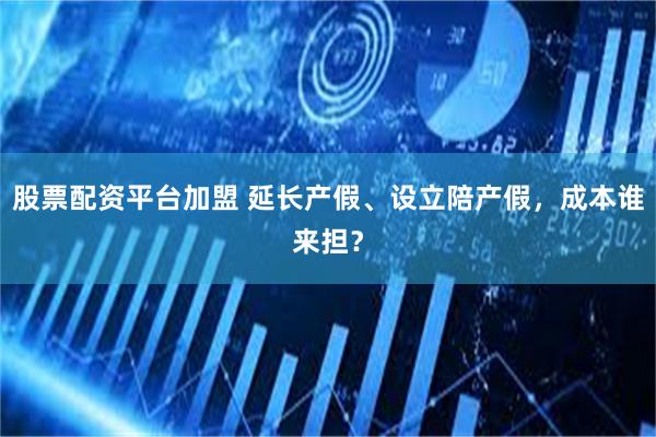 股票配资平台加盟 延长产假、设立陪产假，成本谁来担？