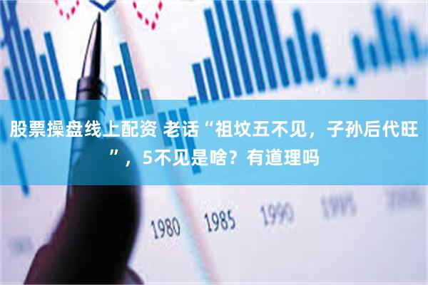 股票操盘线上配资 老话“祖坟五不见，子孙后代旺”，5不见是啥？有道理吗