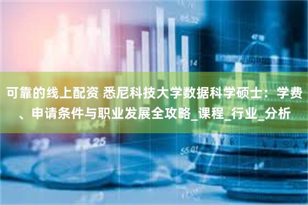 可靠的线上配资 悉尼科技大学数据科学硕士：学费、申请条件与职业发展全攻略_课程_行业_分析