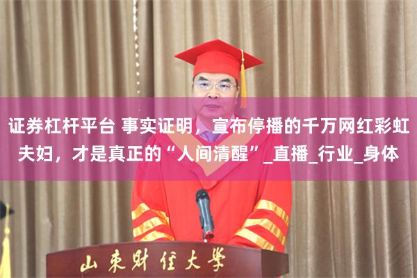 证券杠杆平台 事实证明，宣布停播的千万网红彩虹夫妇，才是真正的“人间清醒”_直播_行业_身体