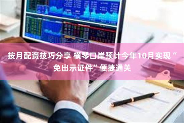 按月配资技巧分享 横琴口岸预计今年10月实现“免出示证件”便捷通关