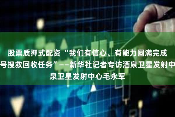 股票质押式配资 “我们有信心、有能力圆满完成神舟十九号搜救回收任务”——新华社记者专访酒泉卫星发射中心毛永军