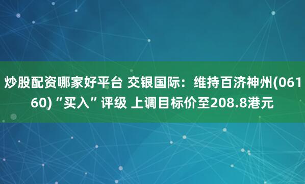 炒股配资哪家好平台 交银国际：维持百济神州(06160)“买入”评级 上调目标价至208.8港元