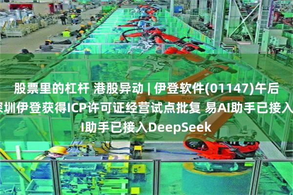 股票里的杠杆 港股异动 | 伊登软件(01147)午后涨超32% 深圳伊登获得ICP许可证经营试点批复 易AI助手已接入DeepSeek