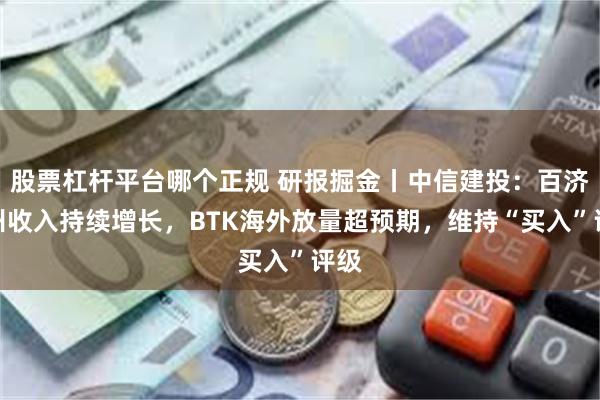 股票杠杆平台哪个正规 研报掘金丨中信建投：百济神州收入持续增长，BTK海外放量超预期，维持“买入”评级