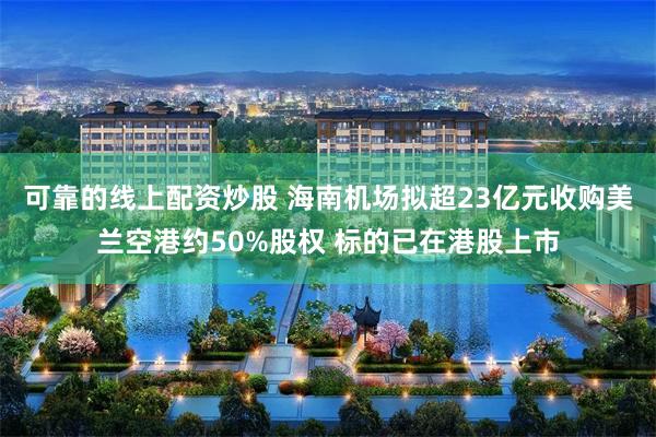 可靠的线上配资炒股 海南机场拟超23亿元收购美兰空港约50%股权 标的已在港股上市