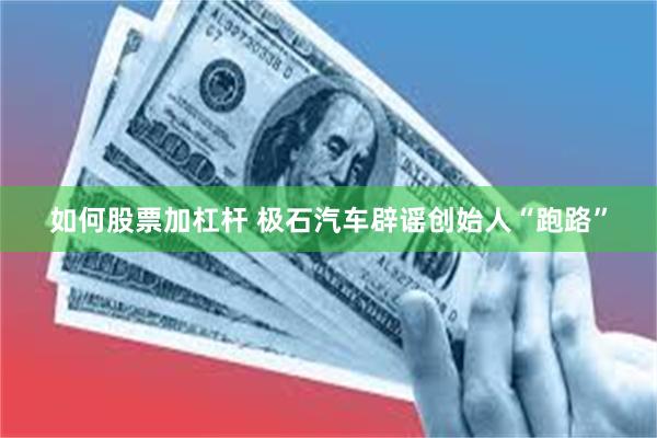 如何股票加杠杆 极石汽车辟谣创始人“跑路”