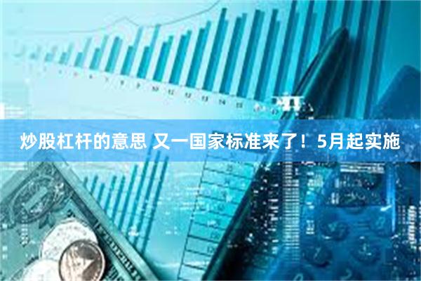 炒股杠杆的意思 又一国家标准来了！5月起实施
