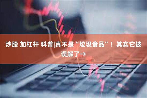 炒股 加杠杆 科普|真不是“垃圾食品”！其实它被误解了→