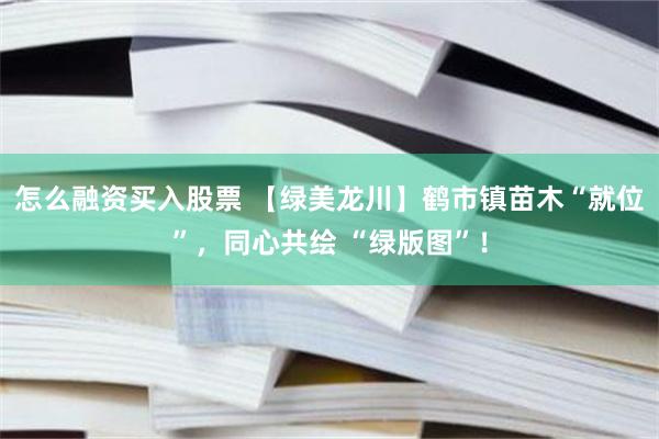 怎么融资买入股票 【绿美龙川】鹤市镇苗木“就位”，同心共绘 “绿版图”！
