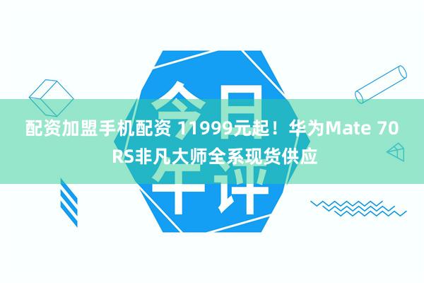 配资加盟手机配资 11999元起！华为Mate 70 RS非凡大师全系现货供应
