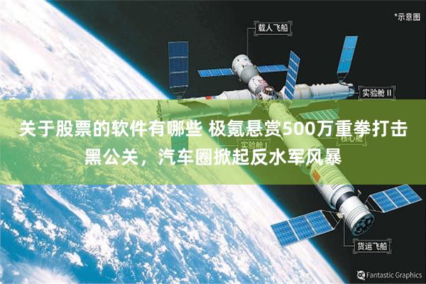 关于股票的软件有哪些 极氪悬赏500万重拳打击黑公关，汽车圈掀起反水军风暴
