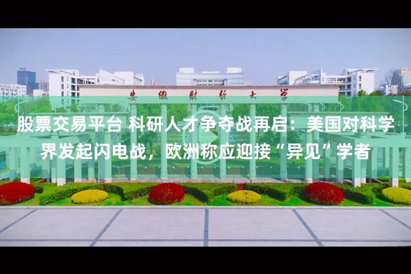 股票交易平台 科研人才争夺战再启：美国对科学界发起闪电战，欧洲称应迎接“异见”学者