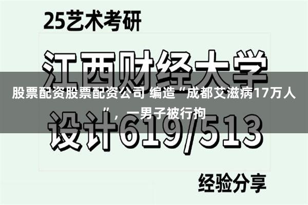 股票配资股票配资公司 编造“成都艾滋病17万人”，一男子被行拘