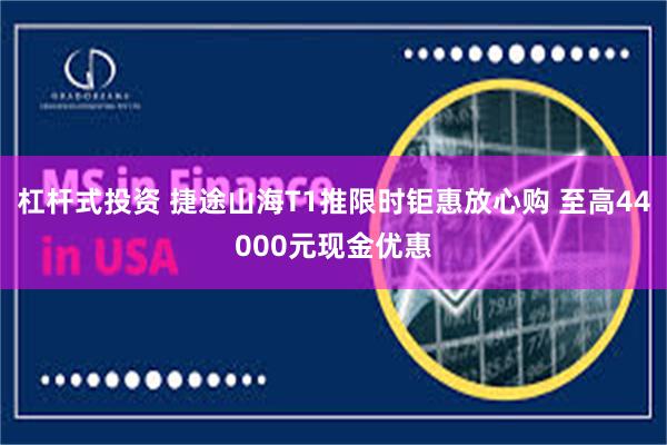 杠杆式投资 捷途山海T1推限时钜惠放心购 至高44000元现金优惠