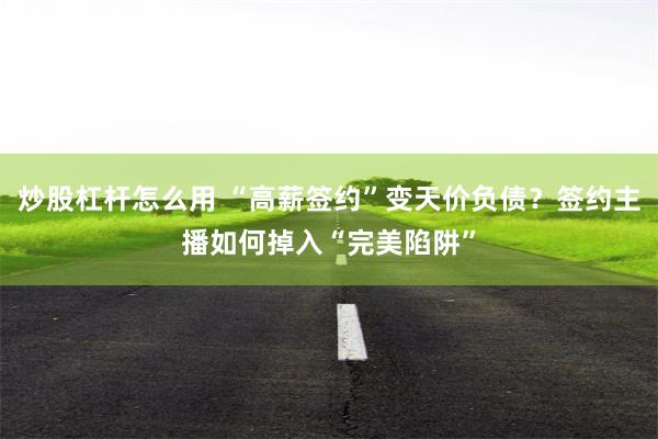炒股杠杆怎么用 “高薪签约”变天价负债？签约主播如何掉入“完美陷阱”