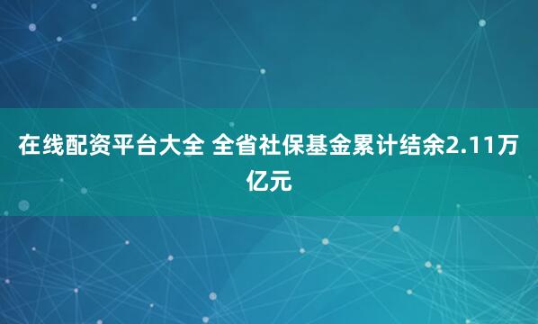 在线配资平台大全 全省社保基金累计结余2.11万亿元