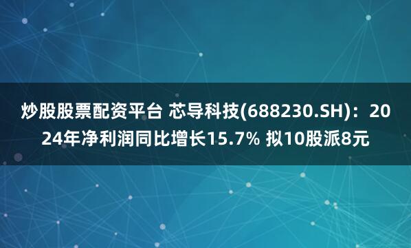 炒股股票配资平台 芯导科技(688230.SH)：2024年净利润同比增长15.7% 拟10股派8元