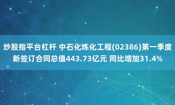 炒股指平台杠杆 中石化炼化工程(02386)第一季度新签订合同总值443.73亿元 同比增加31.4%