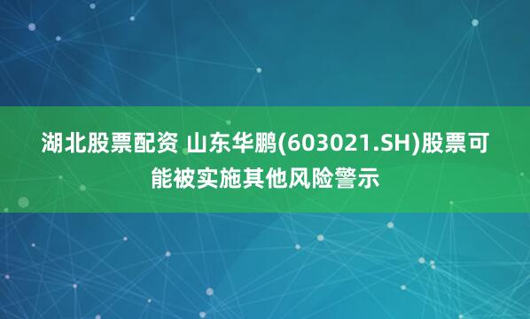 湖北股票配资 山东华鹏(603021.SH)股票可能被实施其他风险警示