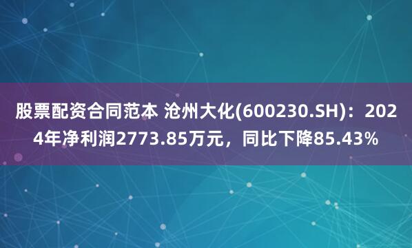 股票配资合同范本 沧州大化(600230.SH)：2024年净利润2773.85万元，同比下降85.43%