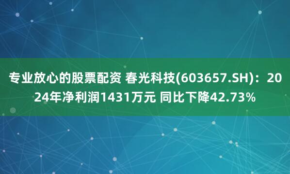 专业放心的股票配资 春光科技(603657.SH)：2024年净利润1431万元 同比下降42.73%