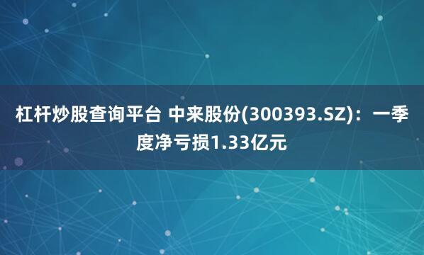 杠杆炒股查询平台 中来股份(300393.SZ)：一季度净亏损1.33亿元