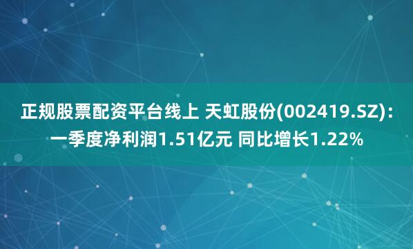 正规股票配资平台线上 天虹股份(002419.SZ)：一季度净利润1.51亿元 同比增长1.22%