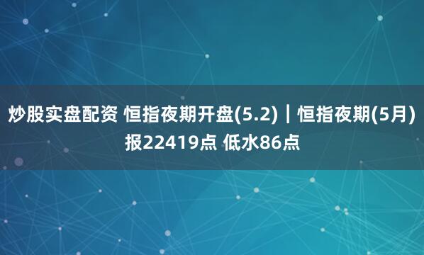 炒股实盘配资 恒指夜期开盘(5.2)︱恒指夜期(5月)报22419点 低水86点