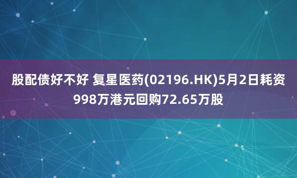 股配债好不好 复星医药(02196.HK)5月2日耗资998万港元回购72.65万股