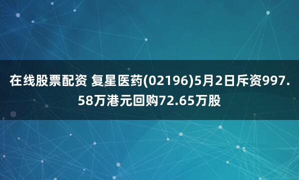 在线股票配资 复星医药(02196)5月2日斥资997.58万港元回购72.65万股