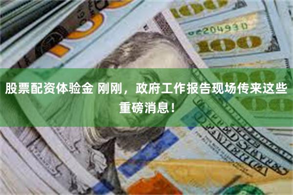 股票配资体验金 刚刚，政府工作报告现场传来这些重磅消息！