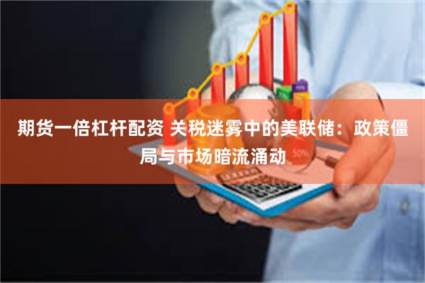 期货一倍杠杆配资 关税迷雾中的美联储：政策僵局与市场暗流涌动