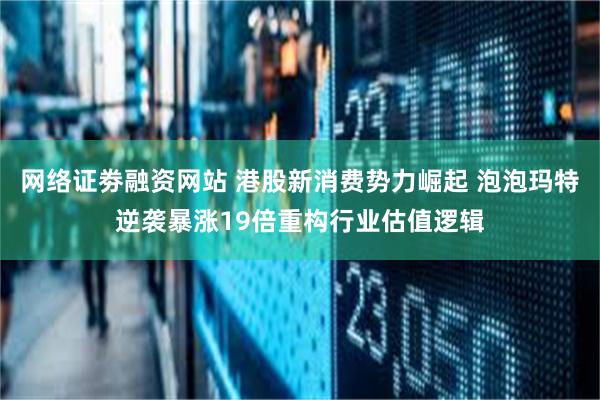 网络证劵融资网站 港股新消费势力崛起 泡泡玛特逆袭暴涨19倍重构行业估值逻辑