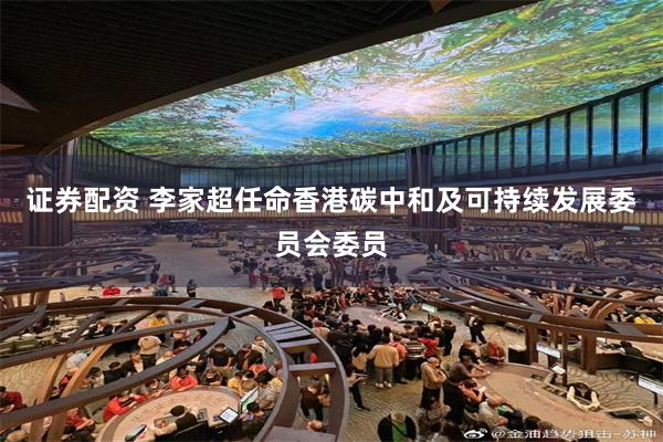 证券配资 李家超任命香港碳中和及可持续发展委员会委员