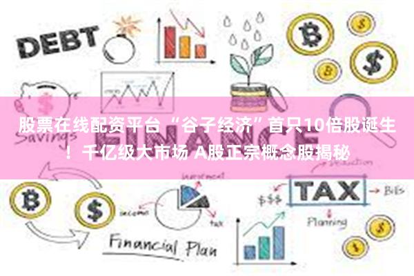 股票在线配资平台 “谷子经济”首只10倍股诞生！千亿级大市场 A股正宗概念股揭秘