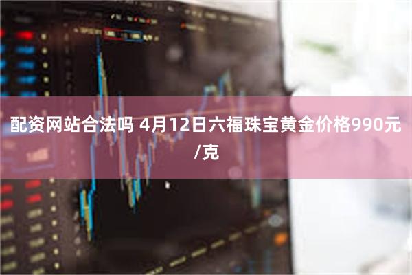 配资网站合法吗 4月12日六福珠宝黄金价格990元/克