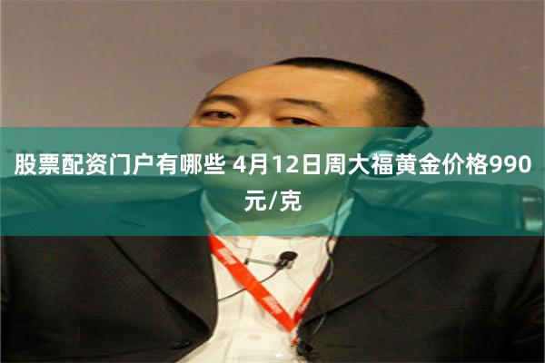 股票配资门户有哪些 4月12日周大福黄金价格990元/克