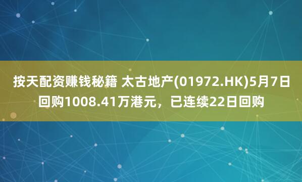 按天配资赚钱秘籍 太古地产(01972.HK)5月7日回购1008.41万港元，已连续22日回购
