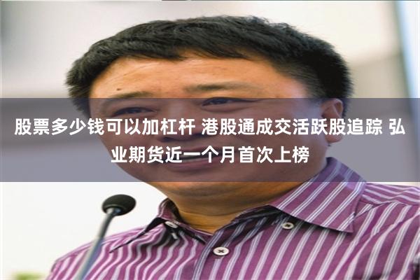 股票多少钱可以加杠杆 港股通成交活跃股追踪 弘业期货近一个月首次上榜