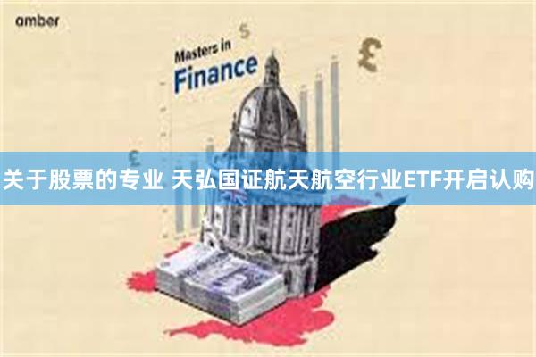 关于股票的专业 天弘国证航天航空行业ETF开启认购