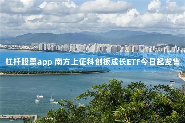 杠杆股票app 南方上证科创板成长ETF今日起发售