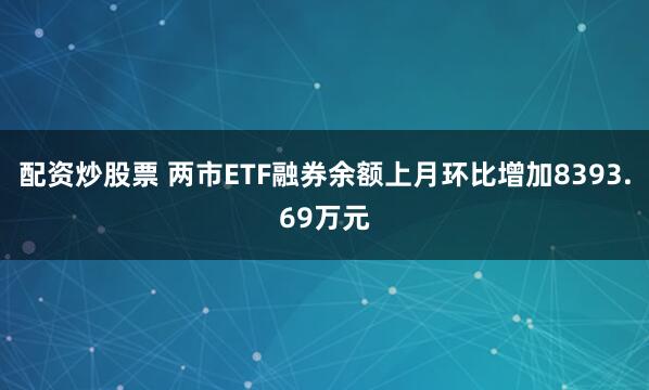 配资炒股票 两市ETF融券余额上月环比增加8393.69万元