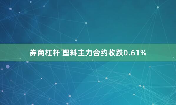 券商杠杆 塑料主力合约收跌0.61%