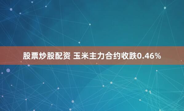 股票炒股配资 玉米主力合约收跌0.46%